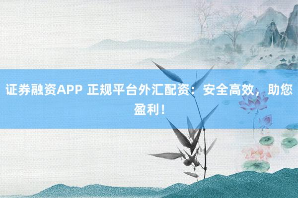 证券融资APP 正规平台外汇配资：安全高效，助您盈利！