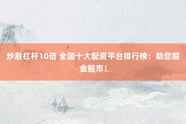 炒股杠杆10倍 全国十大配资平台排行榜：助您掘金股市！