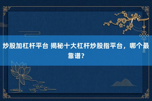 炒股加杠杆平台 揭秘十大杠杆炒股指平台，哪个最靠谱？