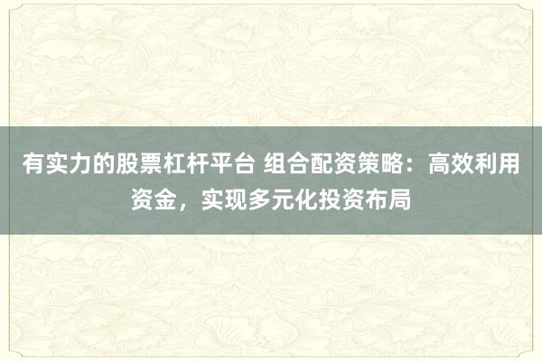 有实力的股票杠杆平台 组合配资策略：高效利用资金，实现多元化投资布局