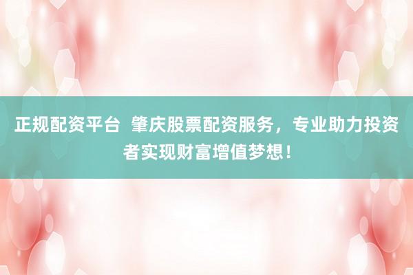 正规配资平台  肇庆股票配资服务，专业助力投资者实现财富增值梦想！