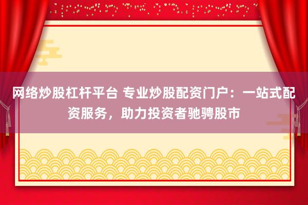 网络炒股杠杆平台 专业炒股配资门户：一站式配资服务，助力投资者驰骋股市