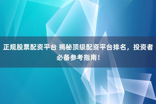 正规股票配资平台 揭秘顶级配资平台排名，投资者必备参考指南！