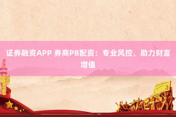 证券融资APP 券商PB配资:专业风控,助力财富增值