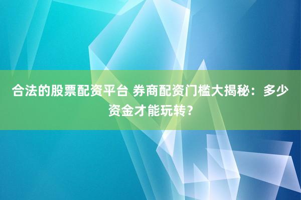 合法的股票配资平台 券商配资门槛大揭秘:多少资金才能玩转?