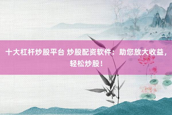 十大杠杆炒股平台 炒股配资软件：助您放大收益，轻松炒股！