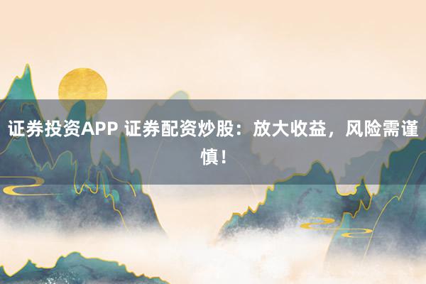 证券投资APP 证券配资炒股：放大收益，风险需谨慎！