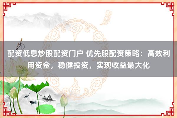 配资低息炒股配资门户 优先股配资策略：高效利用资金，稳健投资，实现收益最大化