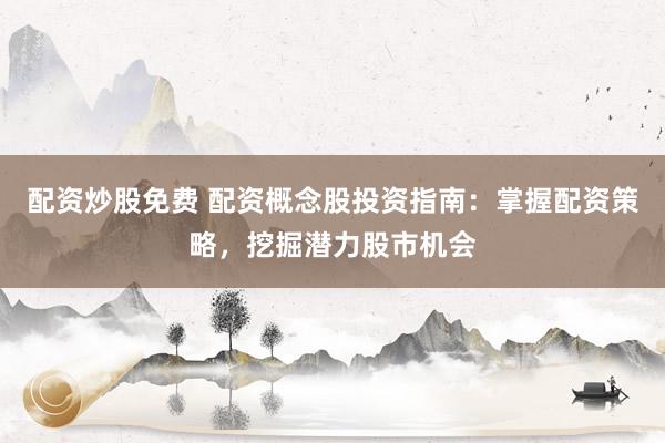 配资炒股免费 配资概念股投资指南:掌握配资策略,挖掘潜力股市机会