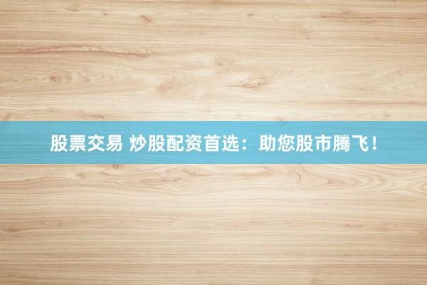 股票交易 炒股配资首选:助您股市腾飞!