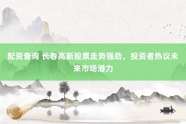配资查询 长春高新股票走势强劲,投资者热议未来市场潜力