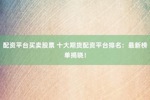 配资平台买卖股票 十大期货配资平台排名:最新榜单揭晓!