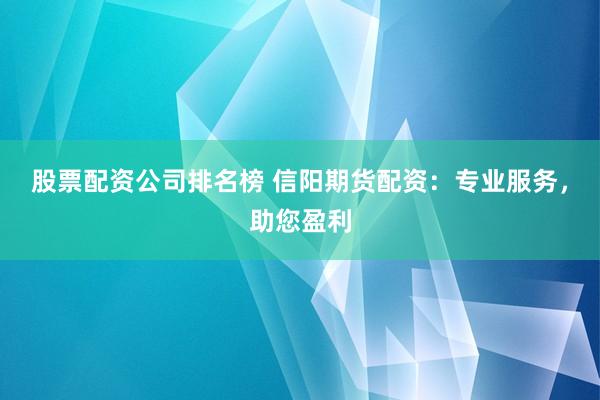 股票配资公司排名榜 信阳期货配资：专业服务，助您盈利