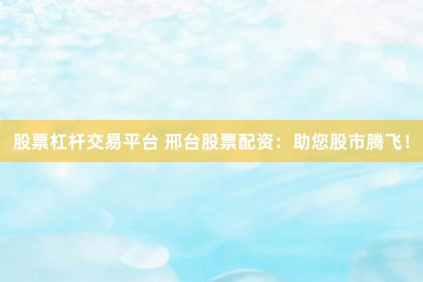 股票杠杆交易平台 邢台股票配资:助您股市腾飞!