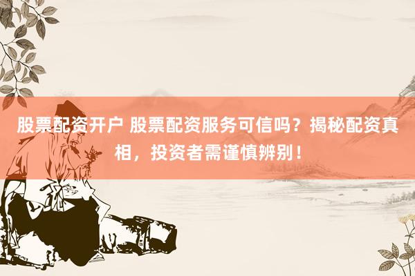股票配资开户 股票配资服务可信吗？揭秘配资真相，投资者需谨慎辨别！