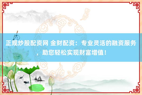 正规炒股配资网 金财配资：专业灵活的融资服务，助您轻松实现财富增值！