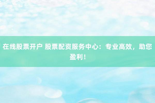 在线股票开户 股票配资服务中心:专业高效,助您盈利!