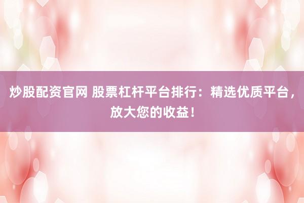 炒股配资官网 股票杠杆平台排行:精选优质平台,放大您的收益!