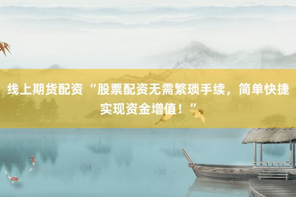 线上期货配资 “股票配资无需繁琐手续,简单快捷实现资金增值!”
