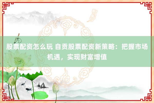 股票配资怎么玩 自贡股票配资新策略:把握市场机遇,实现财富增值