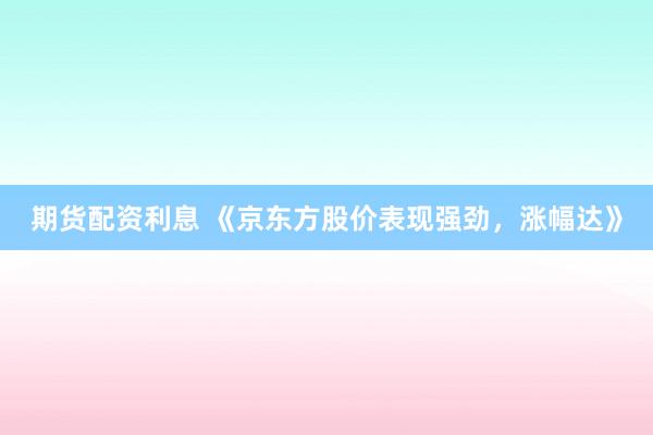 期货配资利息 《京东方股价表现强劲,涨幅达》