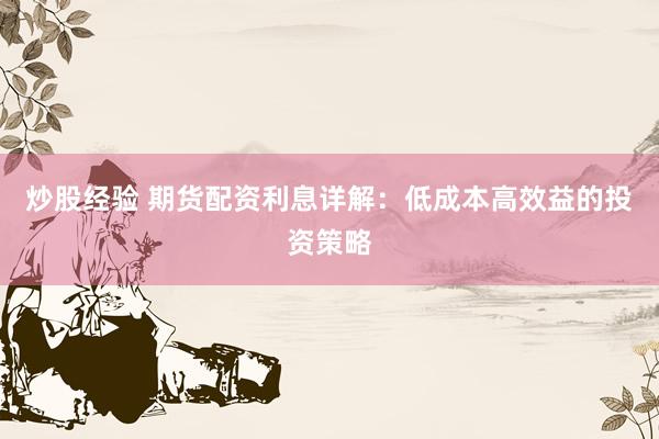 炒股经验 期货配资利息详解:低成本高效益的投资策略