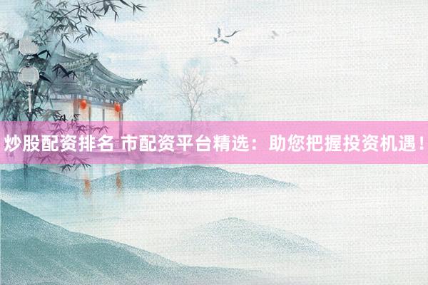 炒股配资排名 市配资平台精选:助您把握投资机遇!