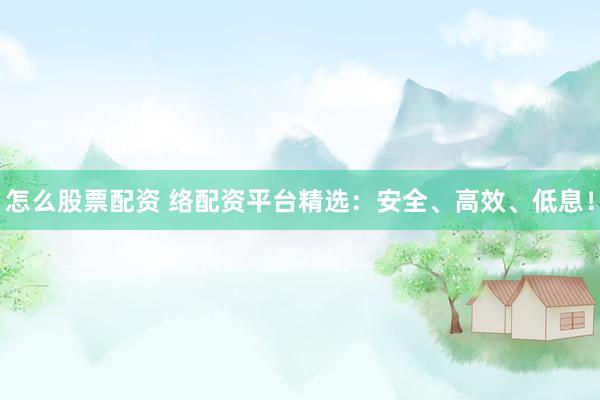 怎么股票配资 络配资平台精选:安全、高效、低息!