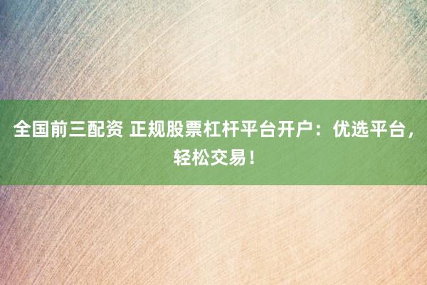 全国前三配资 正规股票杠杆平台开户：优选平台，轻松交易！