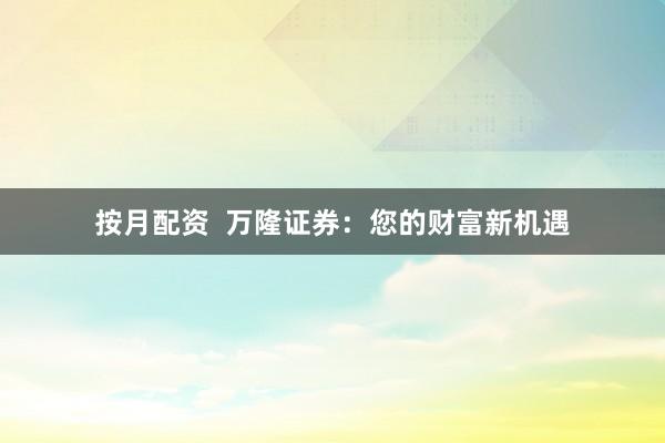 按月配资  万隆证券：您的财富新机遇