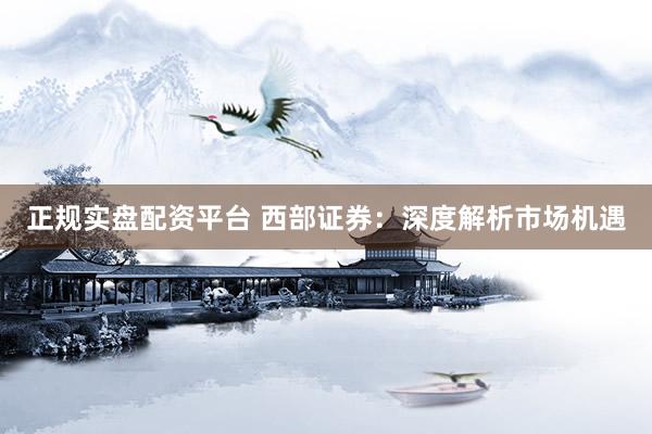 正规实盘配资平台 西部证券：深度解析市场机遇