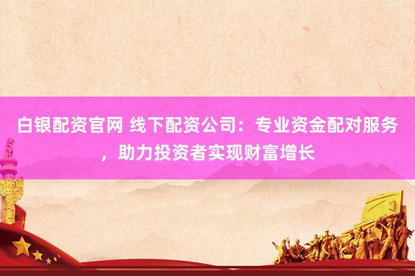 白银配资官网 线下配资公司：专业资金配对服务，助力投资者实现财富增长