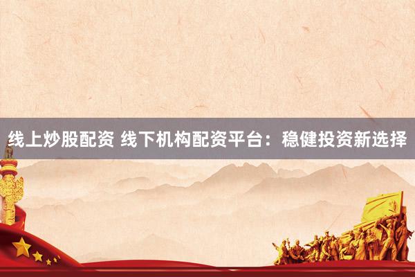 线上炒股配资 线下机构配资平台：稳健投资新选择