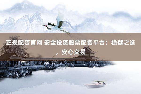 正规配资官网 安全投资股票配资平台:稳健之选,安心交易