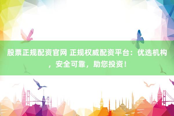 股票正规配资官网 正规权威配资平台：优选机构，安全可靠，助您投资！