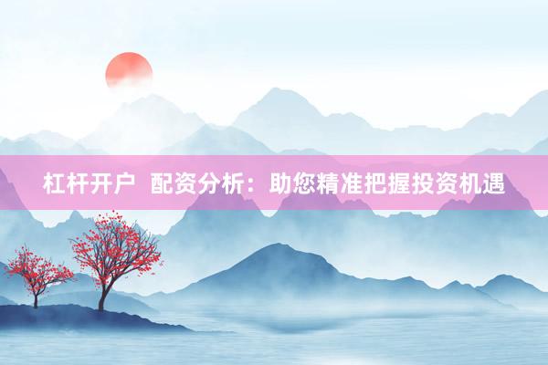 杠杆开户  配资分析：助您精准把握投资机遇