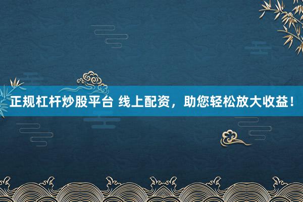 正规杠杆炒股平台 线上配资，助您轻松放大收益！