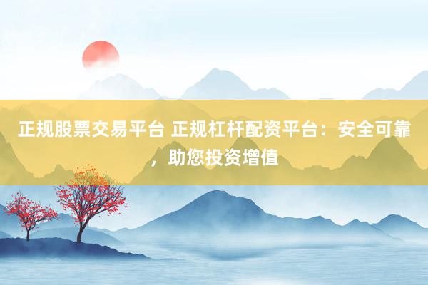 正规股票交易平台 正规杠杆配资平台：安全可靠，助您投资增值