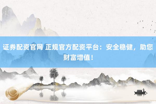 证券配资官网 正规官方配资平台：安全稳健，助您财富增值！