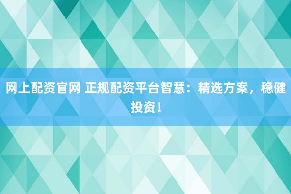 网上配资官网 正规配资平台智慧：精选方案，稳健投资！