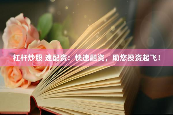 杠杆炒股 速配资：快速融资，助您投资起飞！