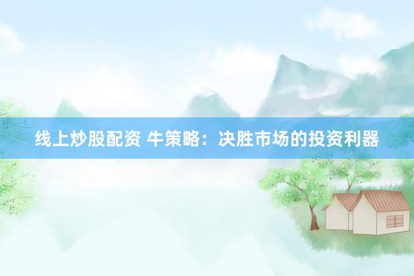 线上炒股配资 牛策略：决胜市场的投资利器