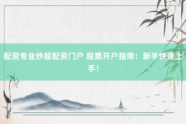 配资专业炒股配资门户 股票开户指南：新手快速上手！