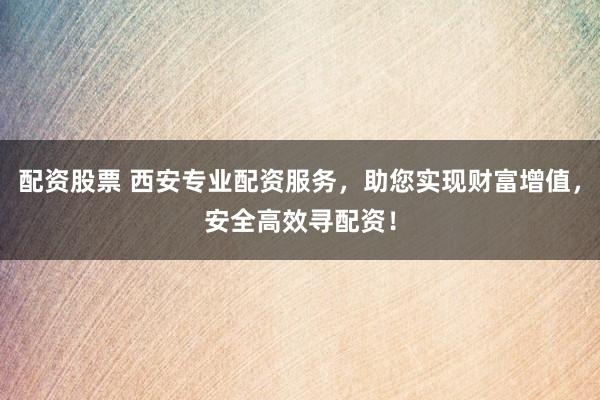 配资股票 西安专业配资服务，助您实现财富增值，安全高效寻配资！