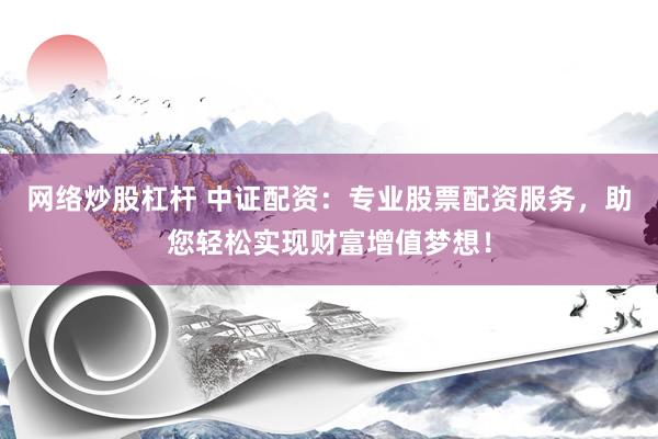 网络炒股杠杆 中证配资：专业股票配资服务，助您轻松实现财富增值梦想！