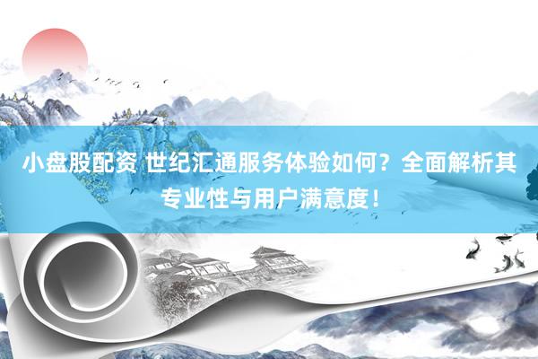 小盘股配资 世纪汇通服务体验如何？全面解析其专业性与用户满意度！