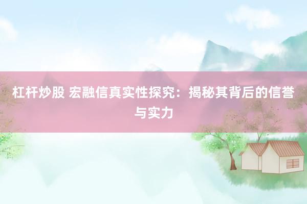 杠杆炒股 宏融信真实性探究：揭秘其背后的信誉与实力