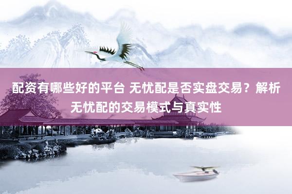 配资有哪些好的平台 无忧配是否实盘交易？解析无忧配的交易模式与真实性