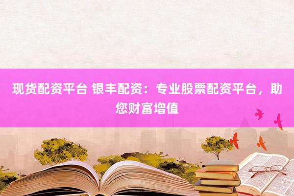 现货配资平台 银丰配资：专业股票配资平台，助您财富增值