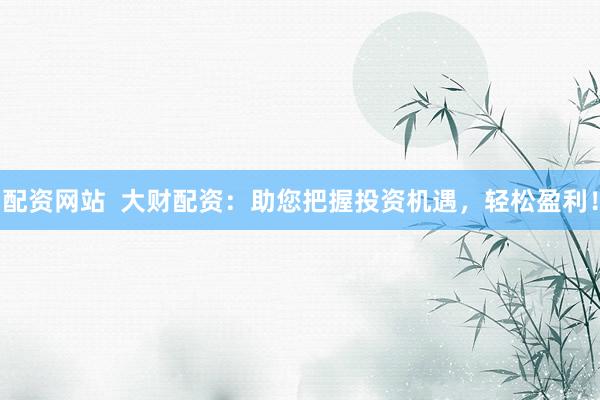 配资网站  大财配资：助您把握投资机遇，轻松盈利！